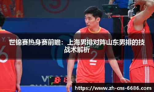 世锦赛热身赛前瞻：上海男排对阵山东男排的技战术解析