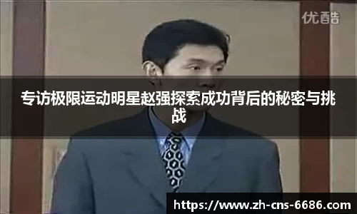专访极限运动明星赵强探索成功背后的秘密与挑战