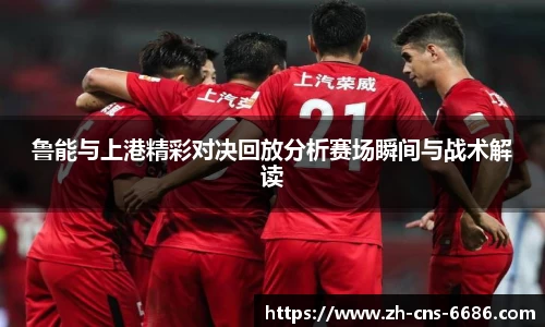 鲁能与上港精彩对决回放分析赛场瞬间与战术解读